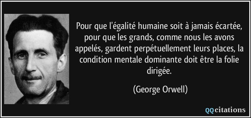 Pour que l'égalité humaine soit à jamais écartée, pour que les grands, comme nous les avons appelés, gardent perpétuellement leurs places, la condition mentale dominante doit être la folie dirigée.  - George Orwell
