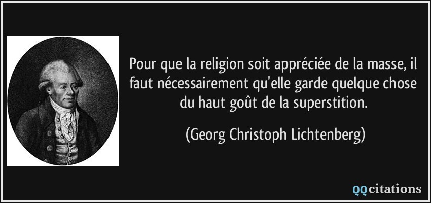 Pour que la religion soit appréciée de la masse, il faut nécessairement qu'elle garde quelque chose du haut goût de la superstition.  - Georg Christoph Lichtenberg