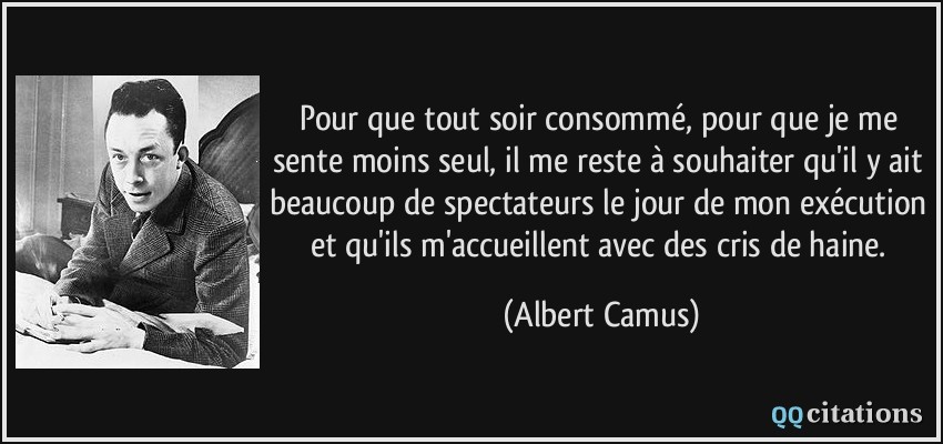 Pour que tout soir consommé, pour que je me sente moins seul, il me reste à souhaiter qu'il y ait beaucoup de spectateurs le jour de mon exécution et qu'ils m'accueillent avec des cris de haine.  - Albert Camus