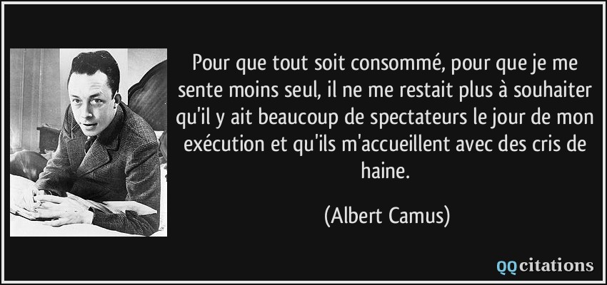 Pour que tout soit consommé, pour que je me sente moins seul, il ne me restait plus à souhaiter qu'il y ait beaucoup de spectateurs le jour de mon exécution et qu'ils m'accueillent avec des cris de haine.  - Albert Camus