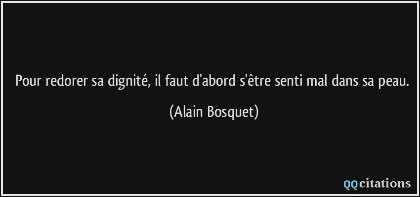 Pour redorer sa dignité, il faut d'abord s'être senti mal dans sa peau.  - Alain Bosquet