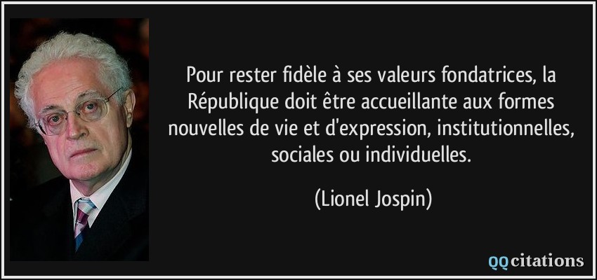 Pour rester fidèle à ses valeurs fondatrices, la République doit être accueillante aux formes nouvelles de vie et d'expression, institutionnelles, sociales ou individuelles.  - Lionel Jospin