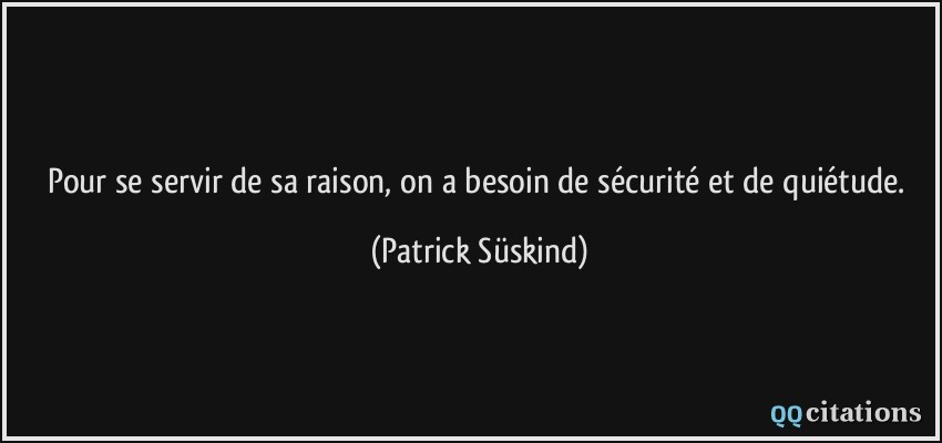 Pour se servir de sa raison, on a besoin de sécurité et de quiétude.  - Patrick Süskind