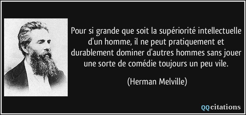 Pour si grande que soit la supériorité intellectuelle d'un homme, il ne peut pratiquement et durablement dominer d'autres hommes sans jouer une sorte de comédie toujours un peu vile.  - Herman Melville