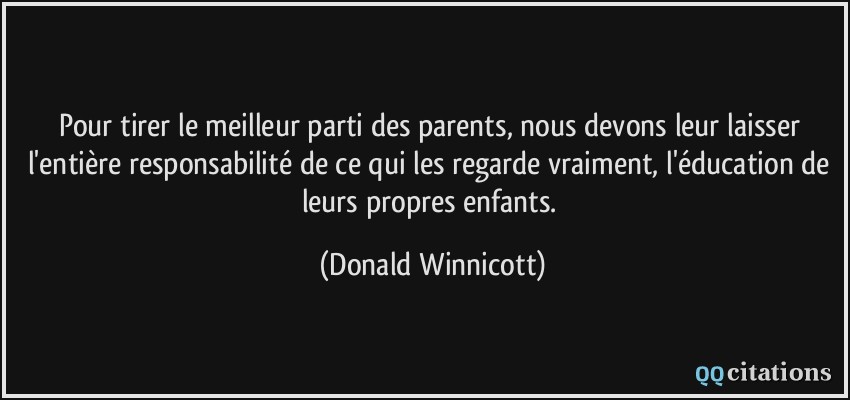 Pour tirer le meilleur parti des parents, nous devons leur laisser l'entière responsabilité de ce qui les regarde vraiment, l'éducation de leurs propres enfants.  - Donald Winnicott