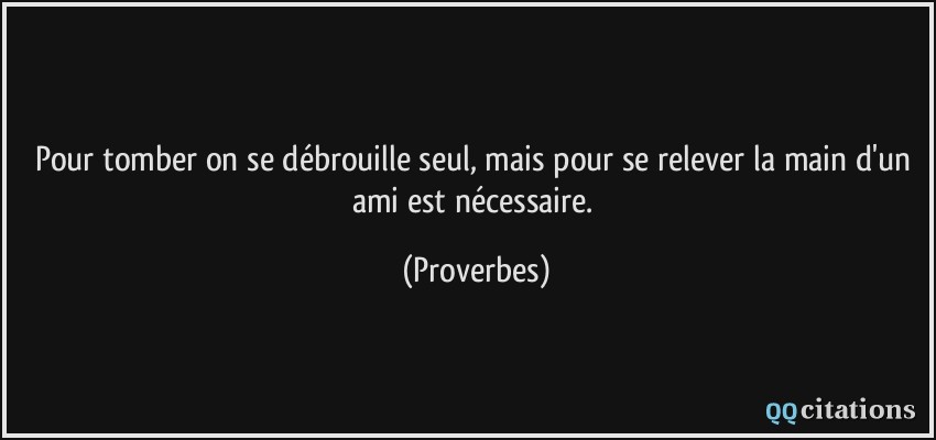 Pour tomber on se débrouille seul, mais pour se relever la main d'un ami est nécessaire.  - Proverbes