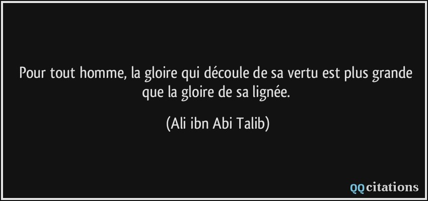 Pour tout homme, la gloire qui découle de sa vertu est plus grande que la gloire de sa lignée.  - Ali ibn Abi Talib