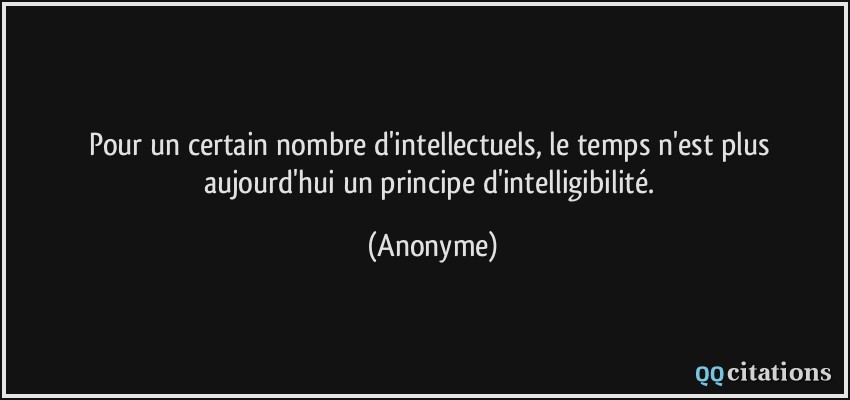 Pour un certain nombre d'intellectuels, le temps n'est plus aujourd'hui un principe d'intelligibilité.  - Anonyme