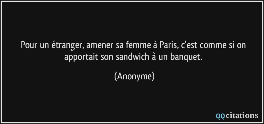 Pour un étranger, amener sa femme à Paris, c'est comme si on apportait son sandwich à un banquet.  - Anonyme