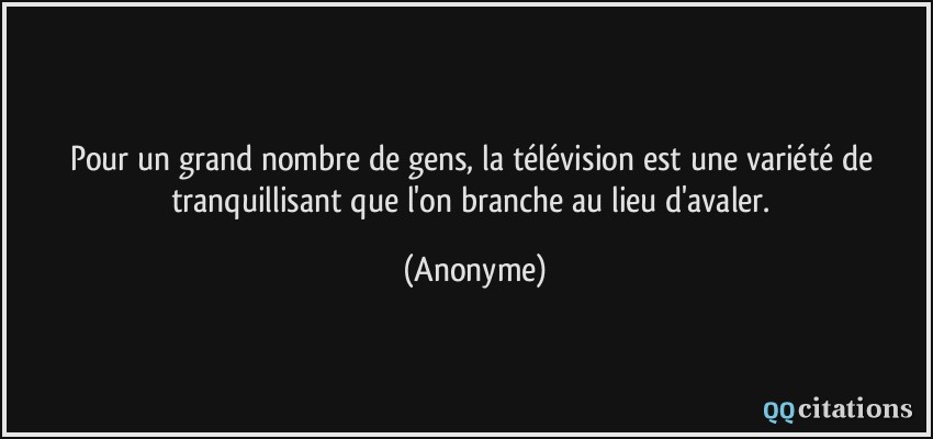 Pour un grand nombre de gens, la télévision est une variété de tranquillisant que l'on branche au lieu d'avaler.  - Anonyme