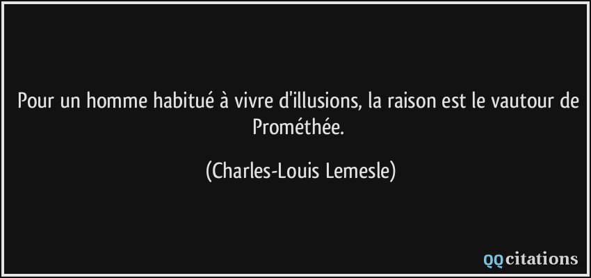Pour un homme habitué à vivre d'illusions, la raison est le vautour de Prométhée.  - Charles-Louis Lemesle