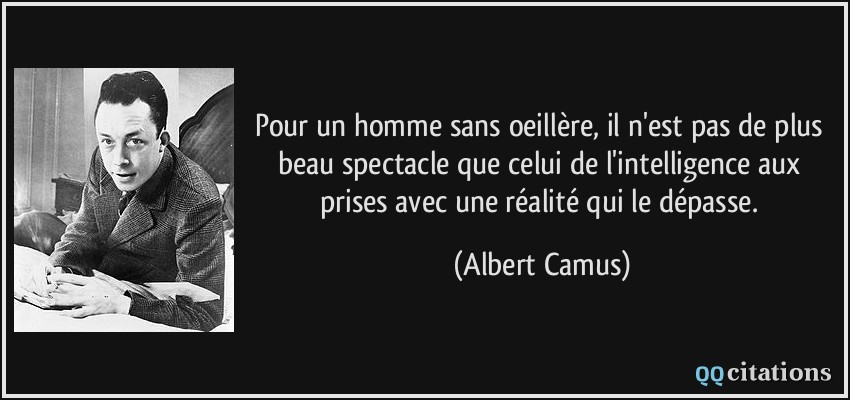 Pour un homme sans oeillère, il n'est pas de plus beau spectacle que celui de l'intelligence aux prises avec une réalité qui le dépasse.  - Albert Camus