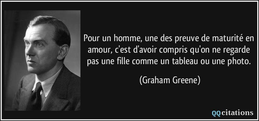 Pour un homme, une des preuve de maturité en amour, c'est d'avoir compris qu'on ne regarde pas une fille comme un tableau ou une photo.  - Graham Greene