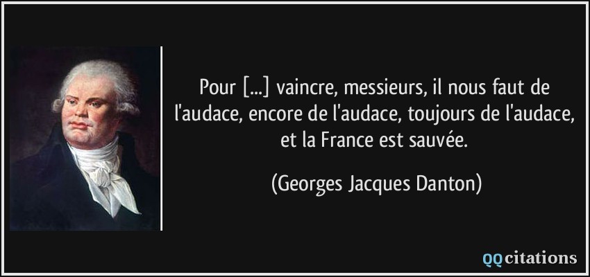 Pour [...] vaincre, messieurs, il nous faut de l'audace, encore de l'audace, toujours de l'audace, et la France est sauvée.  - Georges Jacques Danton