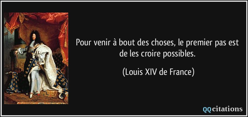 Pour venir à bout des choses, le premier pas est de les croire possibles.  - Louis XIV de France