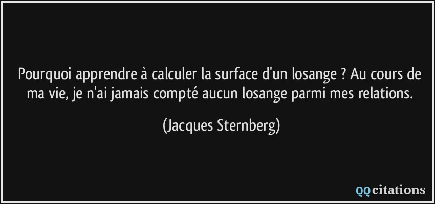 Pourquoi apprendre à calculer la surface d'un losange ? Au cours de ma vie, je n'ai jamais compté aucun losange parmi mes relations.  - Jacques Sternberg