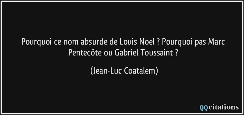 Pourquoi ce nom absurde de Louis Noel ? Pourquoi pas Marc Pentecôte ou Gabriel Toussaint ?  - Jean-Luc Coatalem