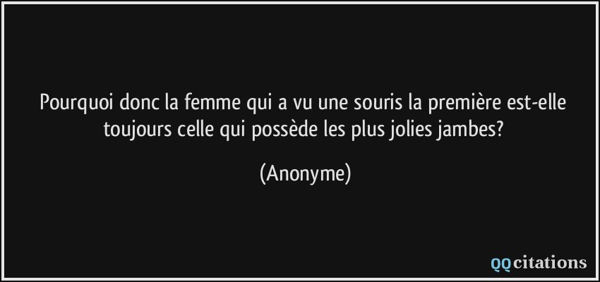 Pourquoi donc la femme qui a vu une souris la première est-elle toujours celle qui possède les plus jolies jambes?  - Anonyme