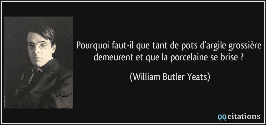 Pourquoi faut-il que tant de pots d'argile grossière demeurent et que la porcelaine se brise ?  - William Butler Yeats