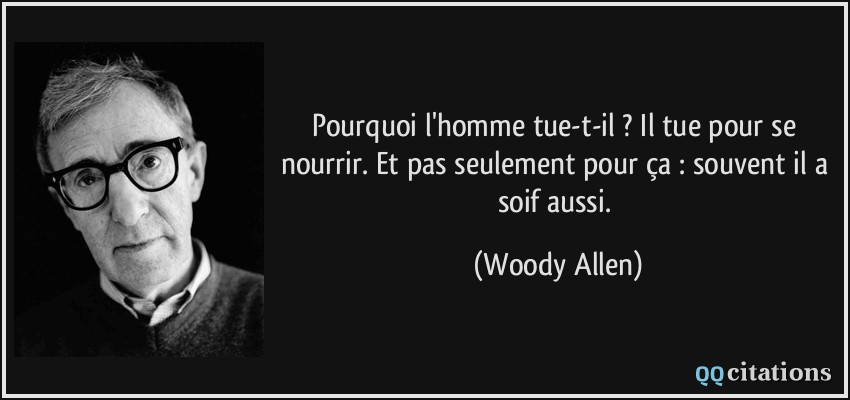 Pourquoi l'homme tue-t-il ? Il tue pour se nourrir. Et pas seulement pour ça : souvent il a soif aussi.  - Woody Allen