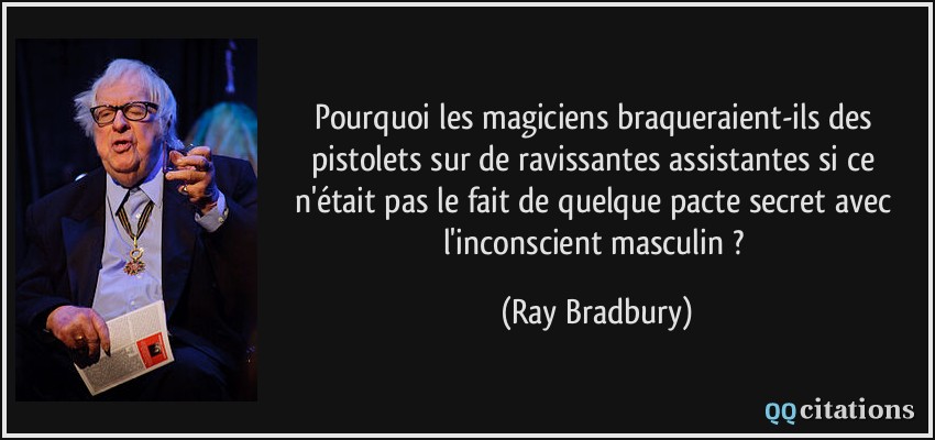 Pourquoi les magiciens braqueraient-ils des pistolets sur de ravissantes assistantes si ce n'était pas le fait de quelque pacte secret avec l'inconscient masculin ?  - Ray Bradbury