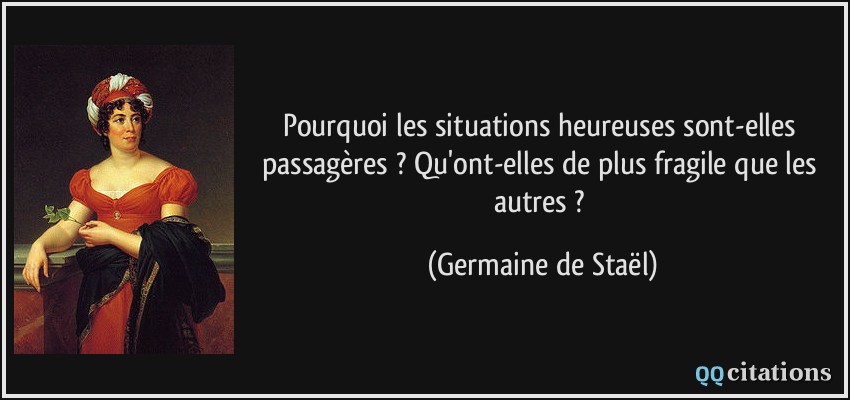 Pourquoi les situations heureuses sont-elles passagères ? Qu'ont-elles de plus fragile que les autres ?  - Germaine de Staël