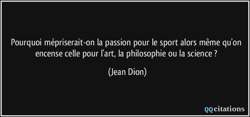 Pourquoi mépriserait-on la passion pour le sport alors même qu'on encense celle pour l'art, la philosophie ou la science ?  - Jean Dion