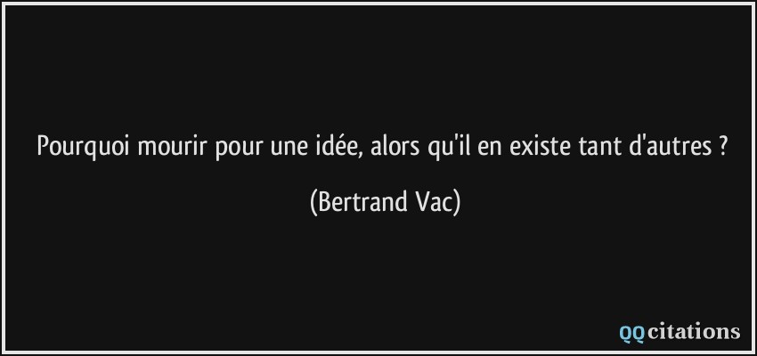 Pourquoi mourir pour une idée, alors qu'il en existe tant d'autres ?  - Bertrand Vac