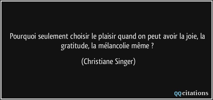 Pourquoi seulement choisir le plaisir quand on peut avoir la joie, la gratitude, la mélancolie même ?  - Christiane Singer