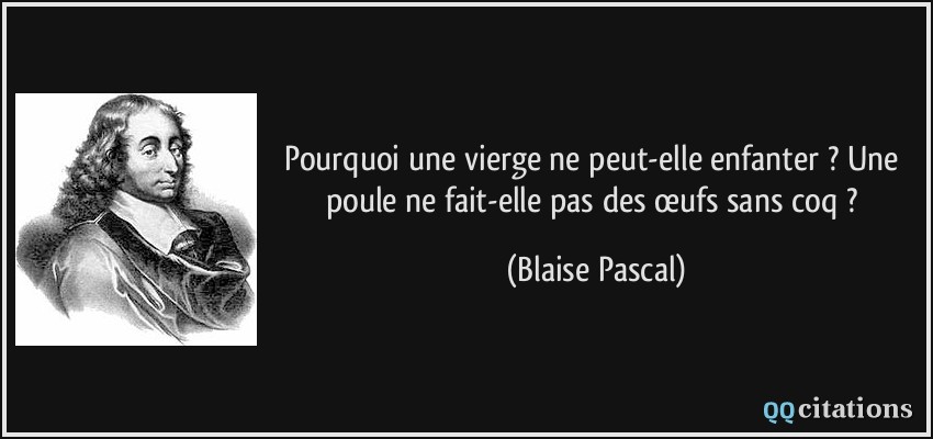 Pourquoi une vierge ne peut-elle enfanter ? Une poule ne fait-elle pas des œufs sans coq ?  - Blaise Pascal
