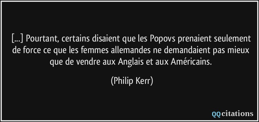 [...] Pourtant, certains disaient que les Popovs prenaient seulement de force ce que les femmes allemandes ne demandaient pas mieux que de vendre aux Anglais et aux Américains.  - Philip Kerr