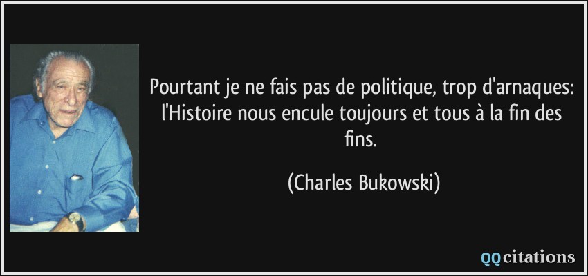 Pourtant je ne fais pas de politique, trop d'arnaques: l'Histoire nous encule toujours et tous à la fin des fins.  - Charles Bukowski