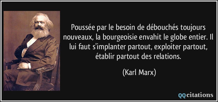 Poussée par le besoin de débouchés toujours nouveaux, la bourgeoisie envahit le globe entier. Il lui faut s'implanter partout, exploiter partout, établir partout des relations.  - Karl Marx