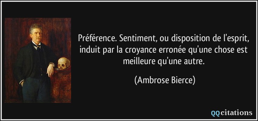 Préférence. Sentiment, ou disposition de l'esprit, induit par la croyance erronée qu'une chose est meilleure qu'une autre.  - Ambrose Bierce