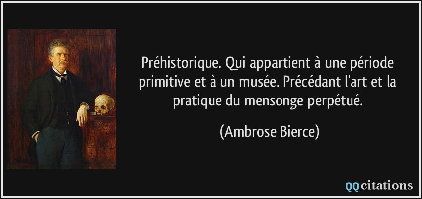 Préhistorique. Qui appartient à une période primitive et à un musée. Précédant l'art et la pratique du mensonge perpétué.  - Ambrose Bierce