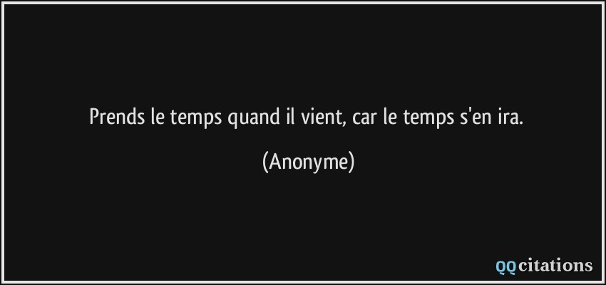 Prends le temps quand il vient, car le temps s'en ira.  - Anonyme