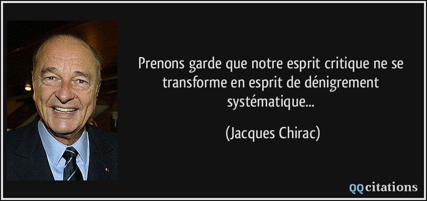 Prenons garde que notre esprit critique ne se transforme en esprit de dénigrement systématique...  - Jacques Chirac