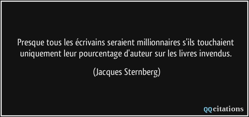 Presque tous les écrivains seraient millionnaires s'ils touchaient uniquement leur pourcentage d'auteur sur les livres invendus.  - Jacques Sternberg