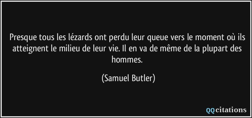 Presque tous les lézards ont perdu leur queue vers le moment où ils atteignent le milieu de leur vie. Il en va de même de la plupart des hommes.  - Samuel Butler