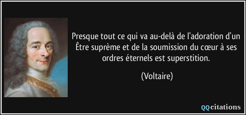 Presque tout ce qui va au-delà de l'adoration d'un Être suprème et de la soumission du cœur à ses ordres éternels est superstition.  - Voltaire