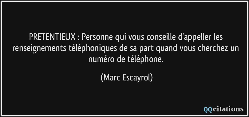 PRETENTIEUX : Personne qui vous conseille d'appeller les renseignements téléphoniques de sa part quand vous cherchez un numéro de téléphone.  - Marc Escayrol
