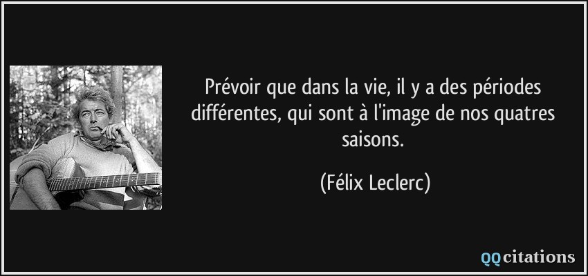 Prévoir que dans la vie, il y a des périodes différentes, qui sont à l'image de nos quatres saisons.  - Félix Leclerc