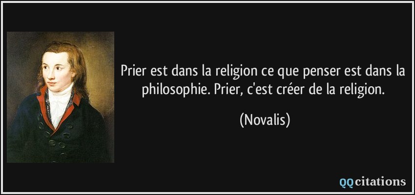 Prier est dans la religion ce que penser est dans la philosophie. Prier, c'est créer de la religion.  - Novalis