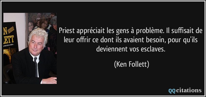 Priest appréciait les gens à problème. Il suffisait de leur offrir ce dont ils avaient besoin, pour qu'ils deviennent vos esclaves.  - Ken Follett