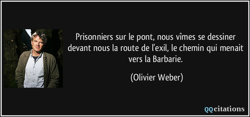 Prisonniers sur le pont, nous vîmes se dessiner devant nous la route de l'exil, le chemin qui menait vers la Barbarie.  - Olivier Weber
