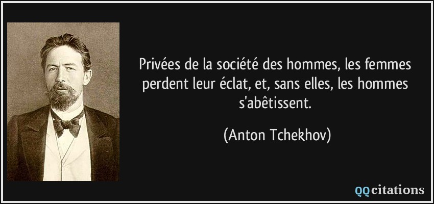 Privées de la société des hommes, les femmes perdent leur éclat, et, sans elles, les hommes s'abêtissent.  - Anton Tchekhov