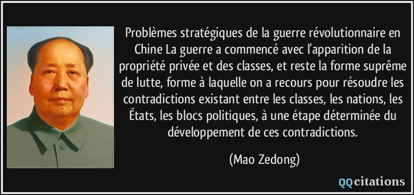 Problèmes stratégiques de la guerre révolutionnaire en Chine La guerre a commencé avec l'apparition de la propriété privée et des classes, et reste la forme suprême de lutte, forme à laquelle on a recours pour résoudre les contradictions existant entre les classes, les nations, les États, les blocs politiques, à une étape déterminée du développement de ces contradictions.  - Mao Zedong