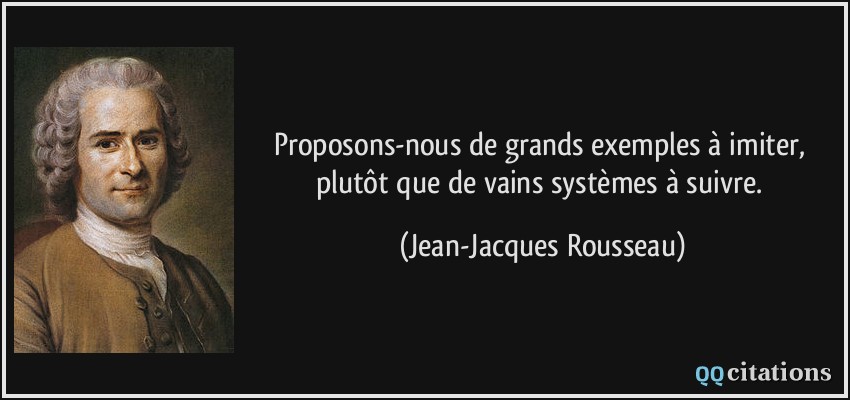 Proposons-nous de grands exemples à imiter, plutôt que de vains systèmes à suivre.  - Jean-Jacques Rousseau
