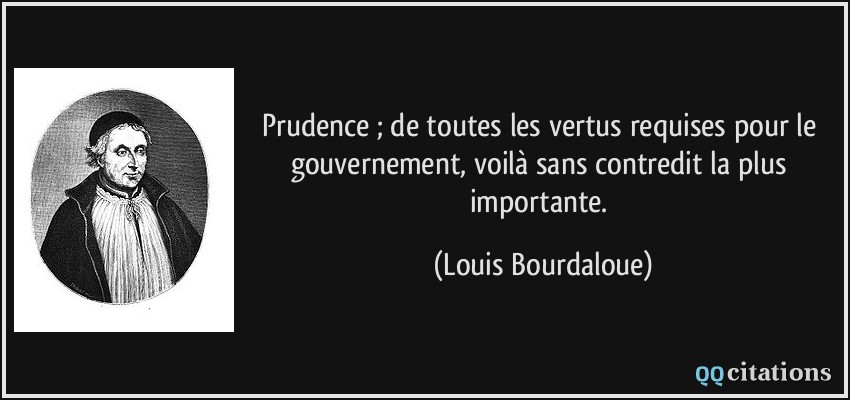 Prudence ; de toutes les vertus requises pour le gouvernement, voilà sans contredit la plus importante.  - Louis Bourdaloue