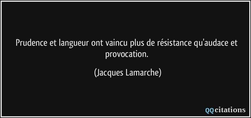 Prudence et langueur ont vaincu plus de résistance qu'audace et provocation.  - Jacques Lamarche